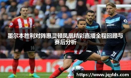 墨尔本胜利对阵惠灵顿凤凰精彩直播全程回顾与赛后分析