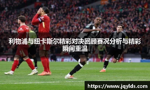 利物浦与纽卡斯尔精彩对决回顾赛况分析与精彩瞬间重温